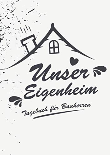 Unser Eigenheim - Ein Tagebuch für Bauherren: Ein Bautagebuch für Bauherren zum Ausfüllen mit Planungshilfen zum Hausbau oder Renovierung – Ein super ... Umbau und die Renovierung einer immobilie
