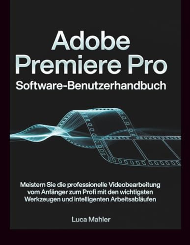 Adobe Premiere Pro Software-Benutzerhandbuch: Meistern Sie die professionelle Videobearbeitung vom Anfänger zum Profi mit den wichtigsten Werkzeugen ... Arbeitsabläufen. (The Video Editor Blueprint)