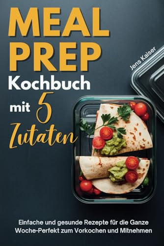 Meal Prep Kochbuch mit 5 Zutaten: Einfache und gesunde Rezepte für die ganze Woche – Perfekt zum Vorkochen und Mitnehmen