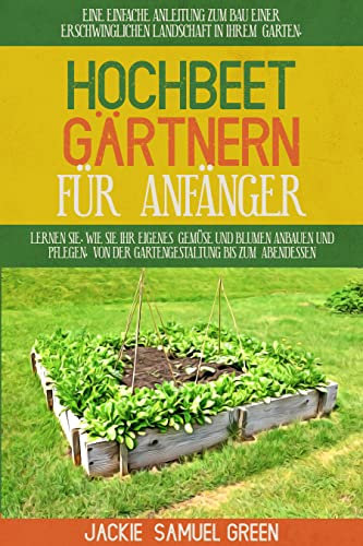HOCHBEET GÄRTNERN FÜR ANFÄNGER: EINE EINFACHE ANLEITUNG ZUM BAU EINER ERSCHWINGLICHEN LANDSCHAFT IN IHREM GARTEN. LERNEN SIE, WIE SIE IHR EIGENES GEMÜSE UND BLUMEN ANBAUEN UND PFLEGEN, VON DER GA
