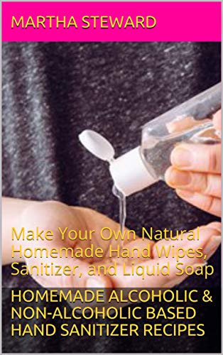 Homemade Alcoholic & non-alcoholic based hand sanitizer recipes: Make Your Own Natural Homemade Hand Wipes, Sanitizer, and Liquid Soap