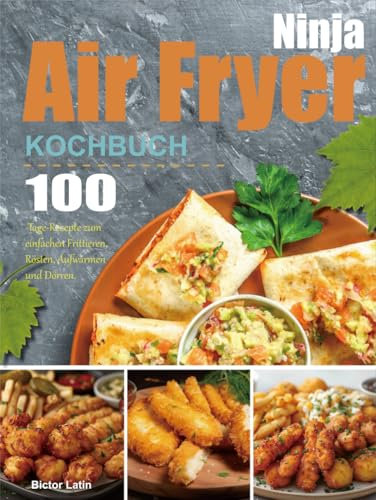 Ninja Air Fryer Kochbuch: 100-Tage-Rezepte zum einfachen Frittieren, Rösten, Aufwärmen und Dörren.