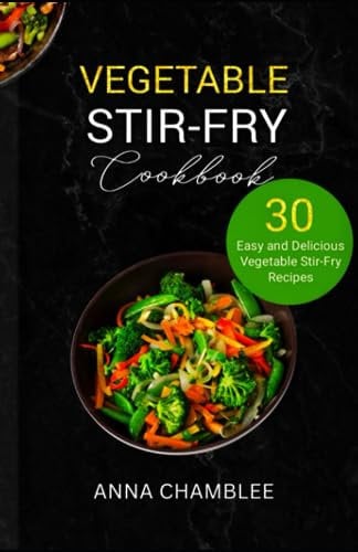VEGETABLE STIR-FRY COOKBOOK: 30 Easy and Delicious Vegetable Stir-Fry Recipes