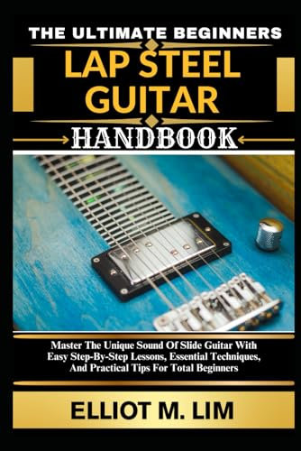 THE ULTIMATE BEGINNERS LAP STEEL GUITAR HANDBOOK: Master The Unique Sound Of Slide Guitar With Easy Step-By-Step Lessons, Essential Techniques, And Practical Tips For Total Beginners