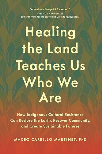 Healing the Land Teaches Us Who We Are: How Indigenous Cultural Resistance Can Restore the Earth, Recover Community, and Create Sustainable Futures