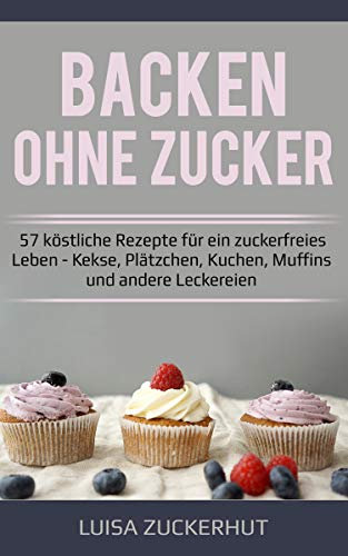 Backen ohne Zucker Backbuch | 57 köstliche Rezepte für ein zuckerfreies Leben | Kekse, Plätzchen, Kuchen, Muffins und andere Leckereien: Zuckerfrei backen - Zuckerfrei leben