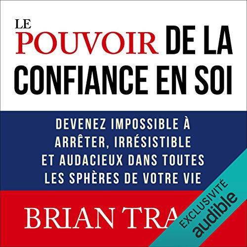 Le pouvoir de la confiance en soi: Devenez impossible à arrêter, irrésistible et audacieux dans toutes les sphères de votre vie