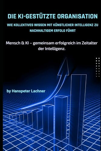 Die KI-gestützte Organisation: Kollektives Wissen in Wettbewerbsvorteile verwandeln: Wie Mensch und KI gemeinsam Exzellenz schaffen – Strategien für ... & Business – Die Zukunft gestalten, Band 2)
