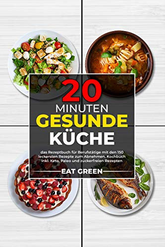 20 Minuten gesunde Küche: das Rezeptbuch für Berufstätige mit den 150 leckersten Rezepte zum Abnehmen. Kochbuch inkl. Keto, Paleo und zuckerfreien Rezepten
