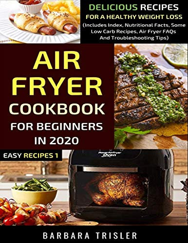 Air Fryer Cookbook For Beginners In 2020: Delicious Recipes For A Healthy Weight Loss (Includes Index, Nutritional Facts, Some Low Carb Recipes, Air Fryer FAQs And Troubleshooting Tips) (Easy Recipes)