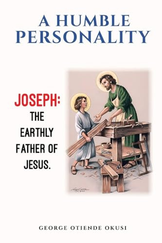 A Humble Personality JOSEPH: The Earthly Father of Jesus