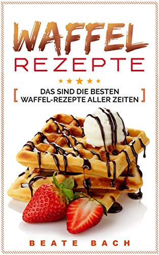 WAFFEL REZEPTE: DAS SIND DIE BESTEN WAFFEL-REZEPTE ALLER ZEITEN