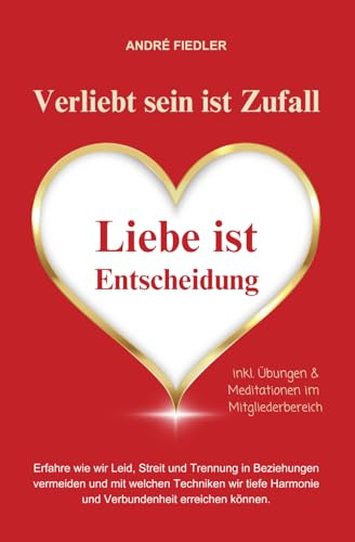 Verliebt sein ist Zufall - Liebe ist Entscheidung: Erfahre wie wir Leid, Streit und Trennung in Beziehungen vermeiden und mit welchen Techniken wir tiefe Harmonie und Verbundenheit erreichen können.