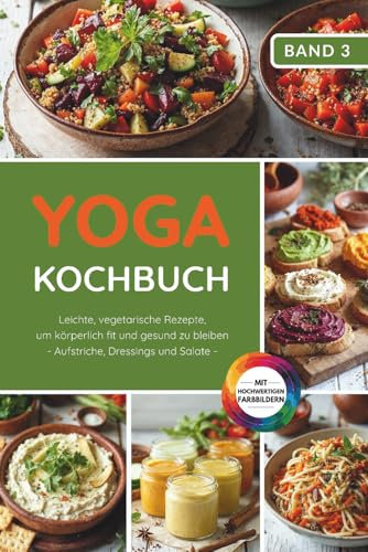 Yoga Kochbuch: Leichte vegetarische Rezepte, um körperlich fit und gesund zu bleiben – Aufstriche, Dressings und Salate (Yoga Kochbuchserie)