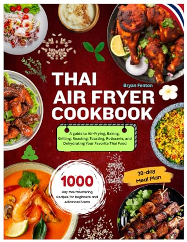 Thai Air Fryer Cookbook: 1000-Day Mouthwatering Recipes for Beginners and Advanced Users. A guide to Air-Frying, Baking, Grilling, Roasting, Toasting, ... Favorite Thai Food. With a 30-day Meal Plan.