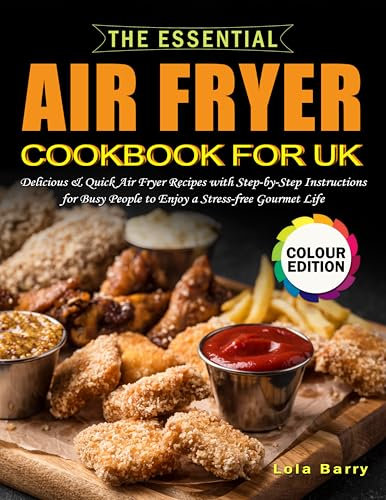 The Essential Air Fryer Cookbook for UK: Delicious & Quick Air Fryer Recipes with Step-by-Step Instructions for Busy People to Enjoy a Stress-free Gourmet Life (Full Colour Edition)