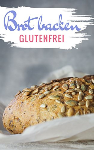 Brot backen glutenfrei: Das Backbuch - glutenfrei und weizenfrei backen - Die besten Rezepte ( Brotbackbuch )