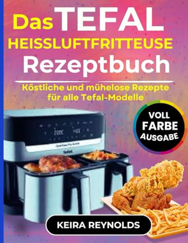 Das Tefal Heißluftfritteuse Rezeptbuch: Köstliche und mühelose Rezepte für alle Tefal-Modelle