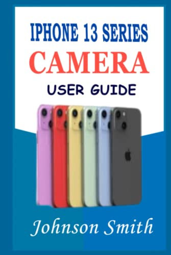 IPHONE 13 SERIES CAMERA USER GUIDE: A complete understanding of photographic management of your Pro, Pro Max, and Mini devices