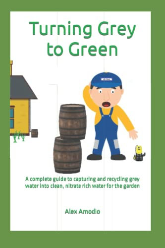 Turning Grey to Green: A complete guide to capturing and recycling grey water into clean, nitrate rich water for the garden