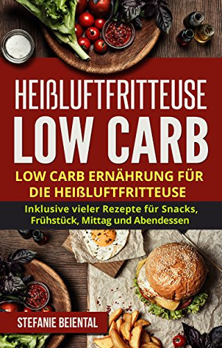 Heißluftfritteuse Low Carb: Low Carb Ernährung für die Heißluftfritteuse. Inklusive vieler Rezepte für Snacks, Frühstück, Mittag und Abendessen.