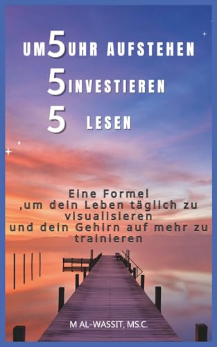 Um 5 Uhr aufstehen, 5 investieren, 5 lesen: Gestalte deinen Morgen optimal, steigere deine Produktivität und verbessere dein Leben Tag für Tag