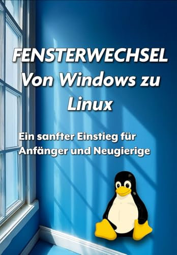 Fensterwechsel: Von Windows zu Linux: Ein sanfter Einstieg für Anfänger und Neugierige