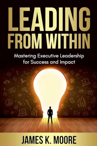 Leading from Within: Mastering Executive Leadership for Success and Impact