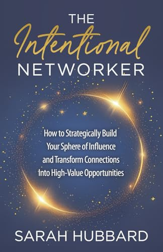 The Intentional Networker: How to Strategically Build Your Sphere of Influence and Transform Connections Into High-Value Opportunities