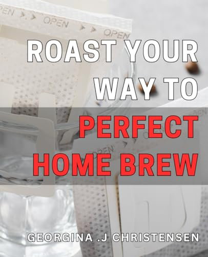 Roast Your Way to Perfect Home Brew: Unlock the Secrets of Flawless Home Brewing with Expert Tips for Deliciously Roasted Coffee Beans