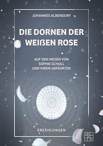 Die Dornen der Weißen Rose: Auf den Wegen von Sophie Scholl und ihren Gefährten