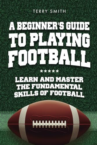 A Beginner's Guide to Playing American Football: Learn and Master the Fundamental Skills of Football