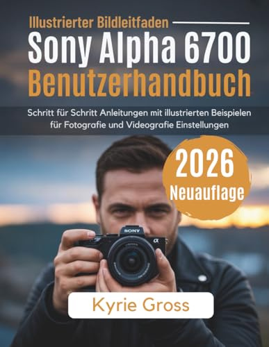 Sony Alpha 6700 Benutzerhandbuch: Praktische Schritt für Schritt Anleitungen mit visuellen Beispielen zur Fotografie und Videoproduktion Meisterung