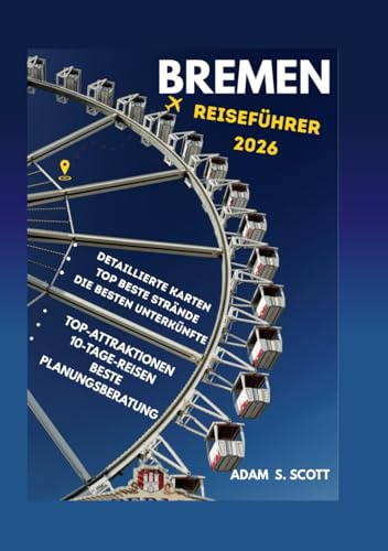 BREMEN REISEFÜHRER 2026: „Ihr Insider-Pass zu Bremens verborgenen Schätzen, historischen Straßen, kulinarischen Genüssen, malerischen Flussufern, ... (Reise tipps von Adams Scott, Band 9)