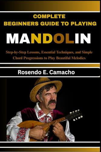 Complete Beginners Guide To Playing Mandolin: Step-By-Step Lessons, Essential Techniques, And Simple Chord Progressions To Play Beautiful Melodies