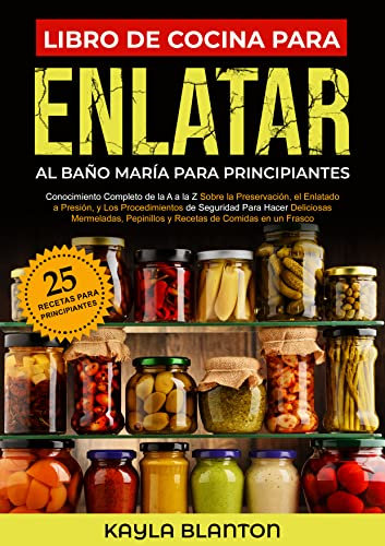 Libro De Cocina Para Enlatar Al Baño María Para Principiantes: Conocimiento Completo de la A a la Z Sobre la Preservación, el Enlatado a Presión, y Los Procedimientos de Seguridad en un Frasco