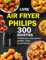Livre Air Fryer Philips: 300 Recettes testées pour une cuisson parfaite, saine et gourmande