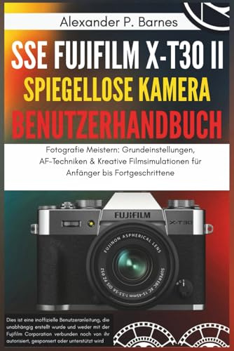 SSE FUJIFILM X-T30 II Spiegellose Kamera Benutzerhandbuch: Fotografie Meistern: Grundeinstellungen, AF-Techniken & Kreative Filmsimulationen für Anfänger bis Fortgeschrittene