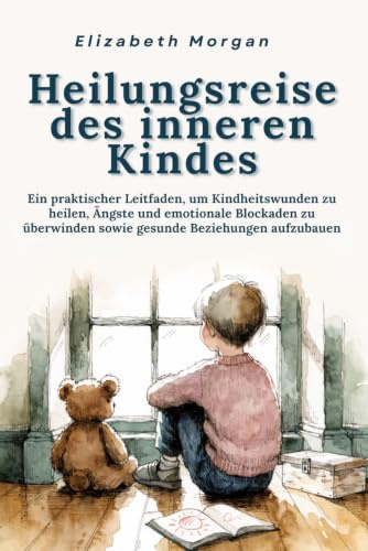 Heilungsreise des inneren Kindes: Ein praktischer Leitfaden, um Kindheitswunden zu heilen, Ängste und emotionale Blockaden zu überwinden sowie gesunde Beziehungen aufzubauen