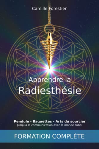 Apprendre la radiesthésie: Pendule - Baguettes - Arts du sourcier - Jusqu'à la communication avec le monde subtil