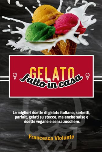 gelato fatto in casa: Le migliori ricette di gelato italiano, sorbetti, parfait, gelati su stecco, ma anche salse e ricette vegane e senza zucchero.