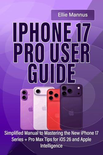 IPHONE 17 PRO USER GUIDE: Simplified Manual to Mastering the New iPhone 17 Series + Pro Max Tips for iOS 26 and Apple Intelligence