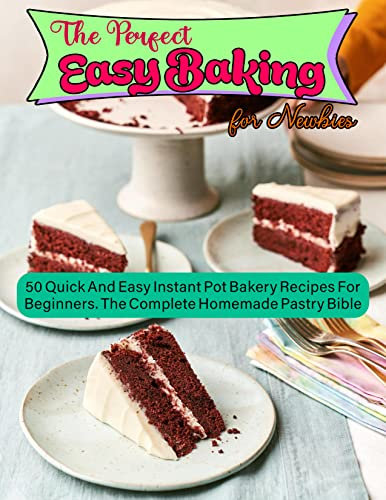 The Perfect Easy Baking for Newbies with 50 Quick And Easy Instant Pot Bakery Recipes For Beginners. The Complete Homemade Pastry Bible