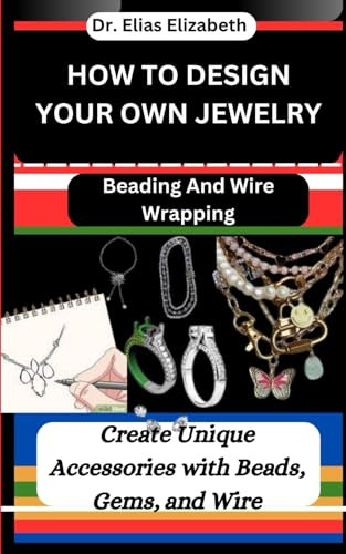 HOW TO DESIGN YOUR OWN JEWELRY: Beading And Wire Wrapping: Create Unique Accessories with Beads, Gems, and Wire