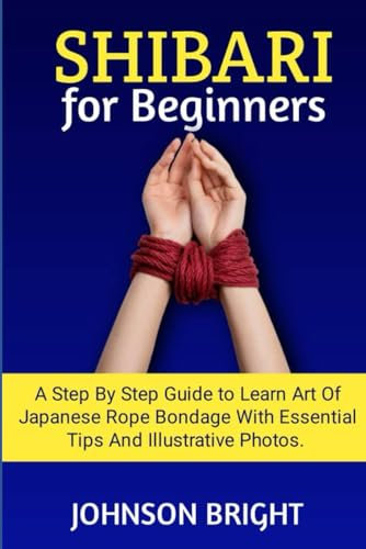 SHIBARI FOR BEGINNERS:: A step by step guide to learn the art of Japanese rope bondage with essential tips and illustrative photos.