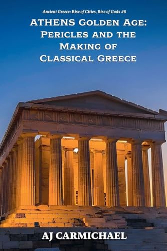 Athens Golden Age: Pericles and the Making of Classical Greece (Ancient Greece: Rise of Cities, Rise of Gods, Band 8)