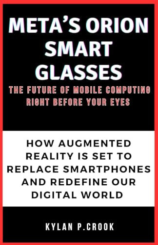 Meta’s Orion Smart Glasses: The Future of Mobile Computing Right Before Your Eyes: How Augmented Reality is Set to Replace Smartphones and Redefine Our Digital World