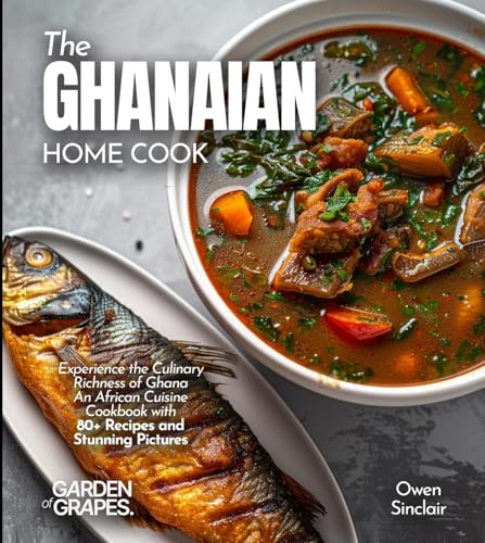 The Ghanaian Home Cook: Experience the Culinary Richness of Ghana - An African Cuisine Cookbook with 80+ Recipes and Stunning Pictures