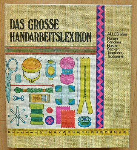 Das grosse Handarbeitslexikon. Alles über Nähen, Stricken, Häkeln, Sticken, Teppiche, Tapisserie