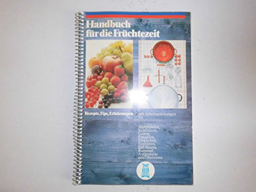 Handbuch für die Früchtezeit : Rezepte, Tips, Erfahrungen; mit Arbeitsanleitungen für Marmeladen, Konfitüren, Gelees, Entsaften, Einkochen, Einfrieren, Süss-Saures, Rumtopf, Aufgesetzte und Obstweine